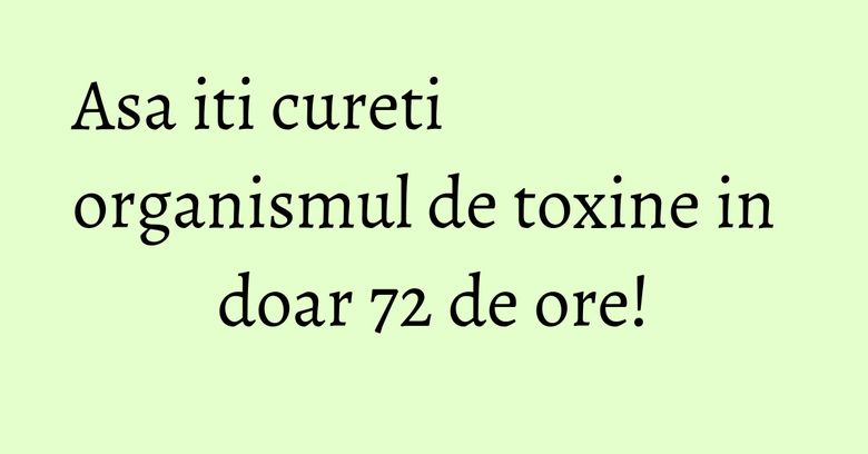 Asa iti cureti organismul de toxine in doar 72 de ore! Asa iti cureti organismul de toxine in doar 72 de ore!