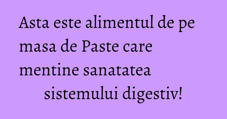 Asta este alimentul de pe masa de Paste care mentine sanatatea sistemului digestiv! Asta este alimentul de pe masa de Paste care mentine sanatatea sistemului digestiv!