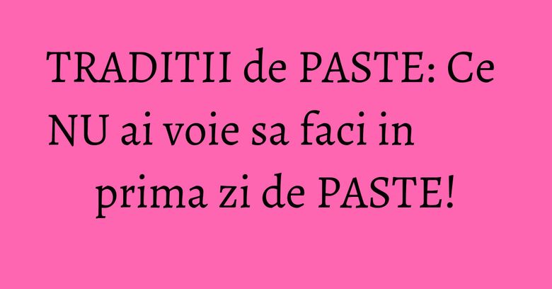 TRADITII de PASTE: Ce NU ai voie sa faci in prima zi de PASTE! TRADITII de PASTE: Ce NU ai voie sa faci in prima zi de PASTE!