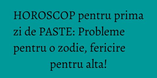 HOROSCOP pentru prima zi de PASTE: Probleme pentru o zodie, fericire pentru alta!