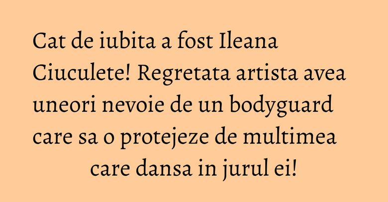 Cat de iubita a fost Ileana Ciuculete! Regretata artista avea uneori nevoie de un bodyguard care sa o protejeze de multimea care dansa in jurul ei! Cat de iubita a fost Ileana Ciuculete! Regretata artista avea uneori nevoie de un bodyguard care sa o protejeze de multimea care dansa in jurul ei!