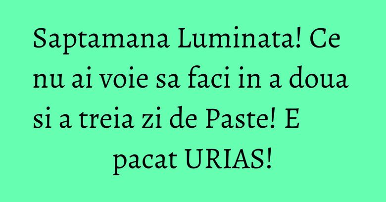 Saptamana Luminata! Ce nu ai voie sa faci in a doua si a treia zi de Paste! E pacat URIAS! Saptamana Luminata! Ce nu ai voie sa faci in a doua si a treia zi de Paste! E pacat URIAS!