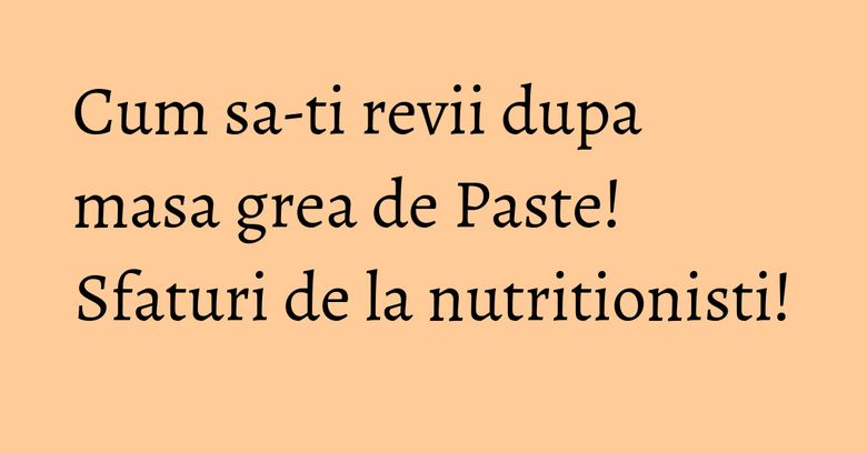 Cum sa-ti revii dupa masa grea de Paste! Sfaturi de la nutritionisti! Cum sa-ti revii dupa masa grea de Paste! Sfaturi de la nutritionisti!