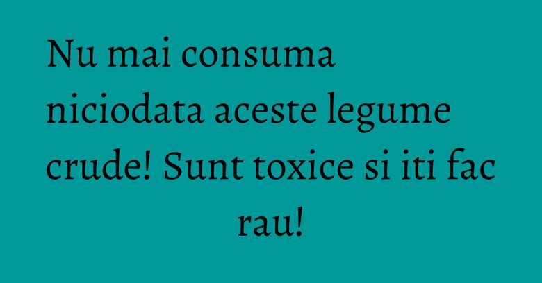 Nu mai consuma niciodata aceste legume crude! Sunt toxice si iti fac rau! Nu mai consuma niciodata aceste legume crude! Sunt toxice si iti fac rau!