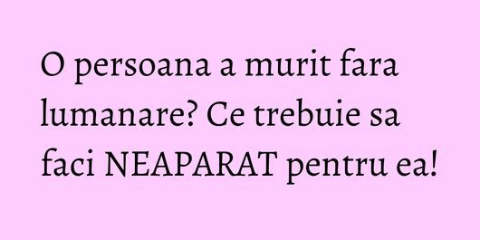 O persoana a murit fara lumanare? Ce trebuie sa faci NEAPARAT pentru ea!