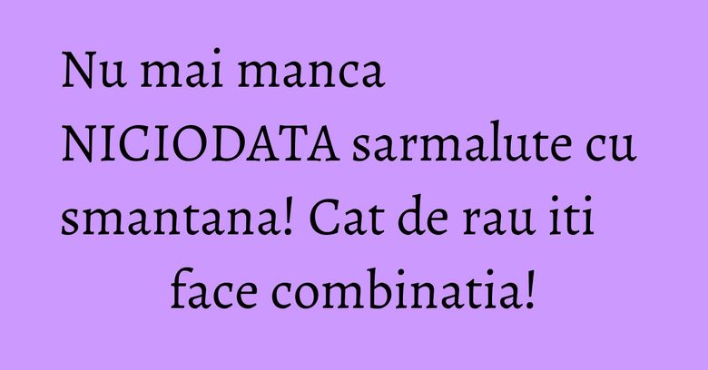 Nu mai manca NICIODATA sarmalute cu smantana! Cat de rau iti face combinatia! Nu mai manca NICIODATA sarmalute cu smantana! Cat de rau iti face combinatia!