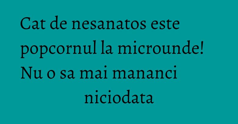 Cat de nesanatos este popcornul la microunde! Nu o sa mai mananci niciodata