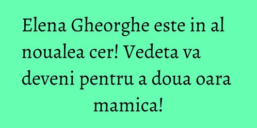 Elena Gheorghe este in al noualea cer! Vedeta va deveni pentru a doua oara mamica!