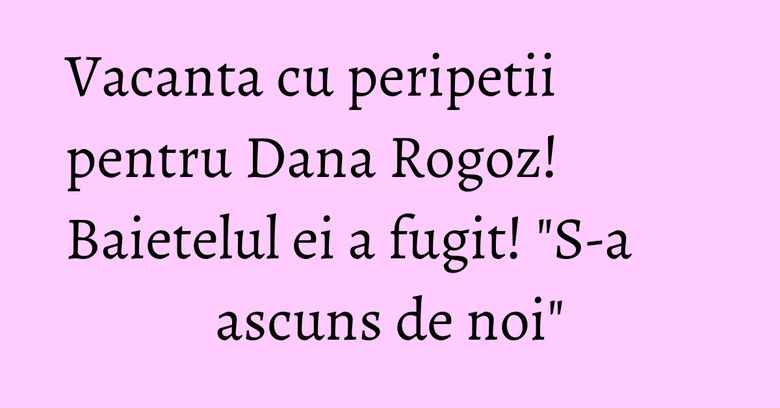 Vacanta cu peripetii pentru Dana Rogoz! Baietelul ei a fugit! "S-a ascuns de noi" Vacanta cu peripetii pentru Dana Rogoz! Baietelul ei a fugit! "S-a ascuns de noi"