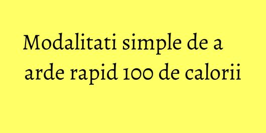 Modalitati simple de a arde rapid 100 de calorii