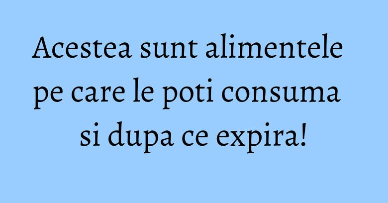 Acestea sunt alimentele pe care le poti consuma si dupa ce expira! Acestea sunt alimentele pe care le poti consuma si dupa ce expira!