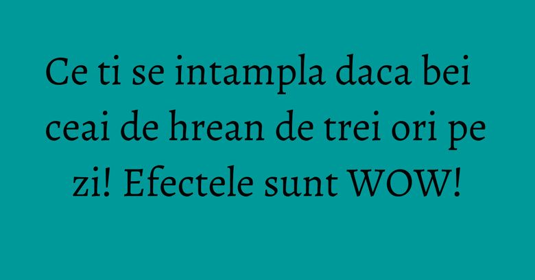 Ce ti se intampla daca bei ceai de hrean de trei ori pe zi! Efectele sunt WOW! Ce ti se intampla daca bei ceai de hrean de trei ori pe zi! Efectele sunt WOW!
