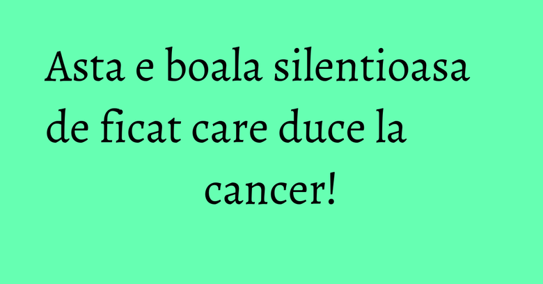 Asta e boala silentioasa de ficat care duce la cancer! Asta e boala silentioasa de ficat care duce la cancer!