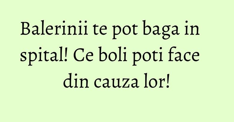 Balerinii te pot baga in spital! Ce boli poti face din cauza lor! Balerinii te pot baga in spital! Ce boli poti face din cauza lor!