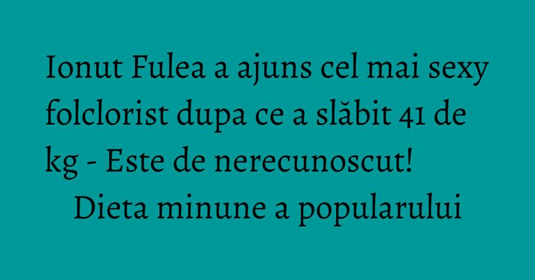 Ionut Fulea a ajuns cel mai sexy folclorist dupa ce a slăbit 41 de kg - Este de nerecunoscut! Dieta minune a popularului Ionut Fulea a ajuns cel mai sexy folclorist dupa ce a slăbit 41 de kg - Este de nerecunoscut! Dieta minune a popularului