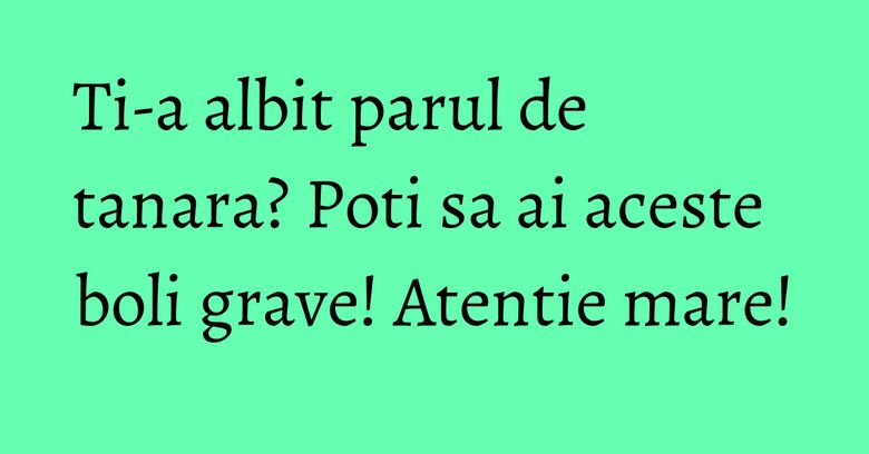Ti-a albit parul de tanara? Poti sa ai aceste boli grave! Atentie mare!
