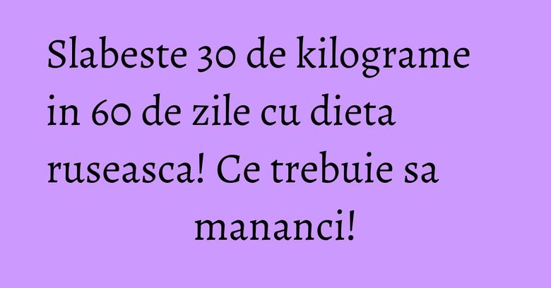 Slabeste 30 de kilograme in 60 de zile cu dieta ruseasca! Ce trebuie sa mananci! Slabeste 30 de kilograme in 60 de zile cu dieta ruseasca! Ce trebuie sa mananci!