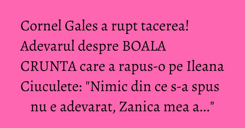 Cornel Gales a rupt tacerea! Adevarul despre BOALA CRUNTA care a rapus-o pe Ileana Ciuculete: "Nimic din ce s-a spus nu e adevarat, Zanica mea a..." Cornel Gales a rupt tacerea! Adevarul despre BOALA CRUNTA care a rapus-o pe Ileana Ciuculete: "Nimic din ce s-a spus nu e adevarat, Zanica mea a..."