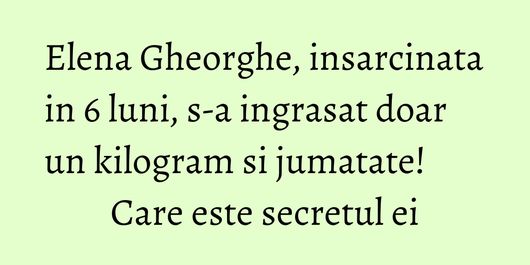 Elena Gheorghe, insarcinata in 6 luni, s-a ingrasat doar un kilogram si jumatate! Care este secretul ei