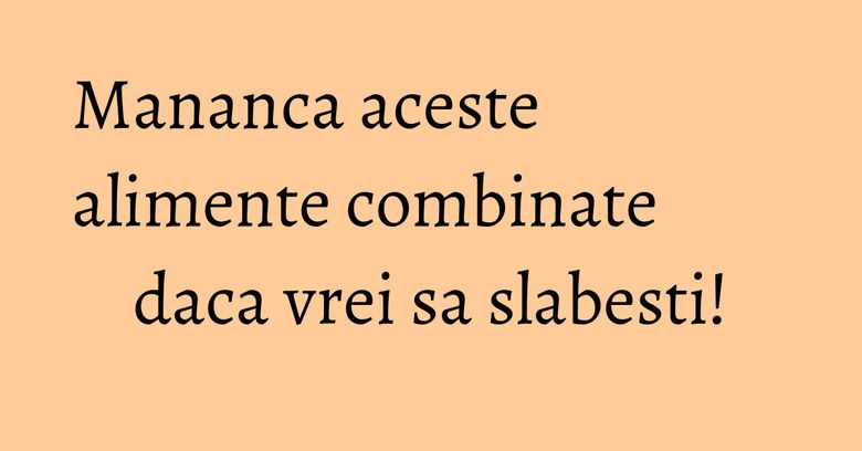 Mananca aceste alimente combinate daca vrei sa slabesti! Mananca aceste alimente combinate daca vrei sa slabesti!