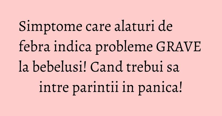 Simptome care alaturi de febra indica probleme GRAVE la bebelusi! Cand trebui sa intre parintii in panica!
