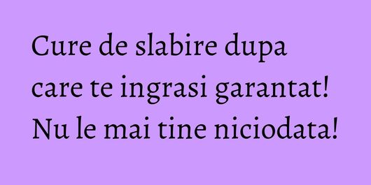 Cure de slabire dupa care te ingrasi garantat! Nu le mai tine niciodata!
