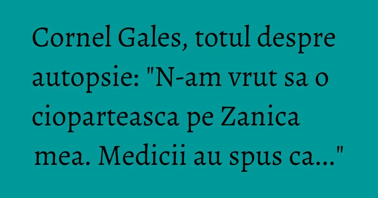 Cornel Gales, totul despre autopsie: "N-am vrut sa o cioparteasca pe Zanica mea. Medicii au spus ca..." Cornel Gales, totul despre autopsie: "N-am vrut sa o cioparteasca pe Zanica mea. Medicii au spus ca..."