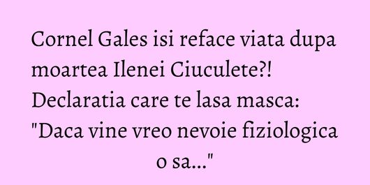 Cornel Gales isi reface viata dupa moartea Ilenei Ciuculete?! Declaratia care te lasa masca: 
