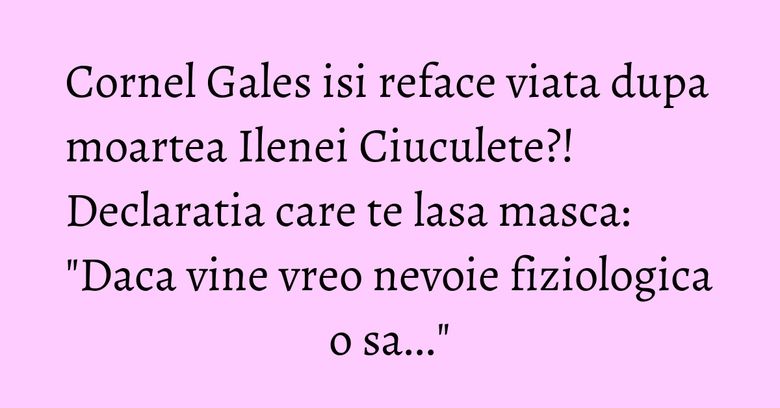 Cornel Gales isi reface viata dupa moartea Ilenei Ciuculete?! Declaratia care te lasa masca: "Daca vine vreo nevoie fiziologica o sa..." Cornel Gales isi reface viata dupa moartea Ilenei Ciuculete?! Declaratia care te lasa masca: "Daca vine vreo nevoie fiziologica o sa..."