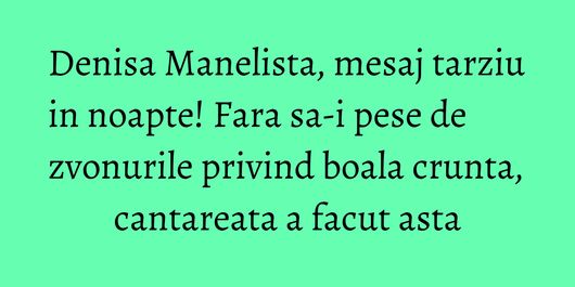 Denisa Manelista, mesaj tarziu in noapte! Fara sa-i pese de zvonurile privind boala crunta, cantareata a facut asta