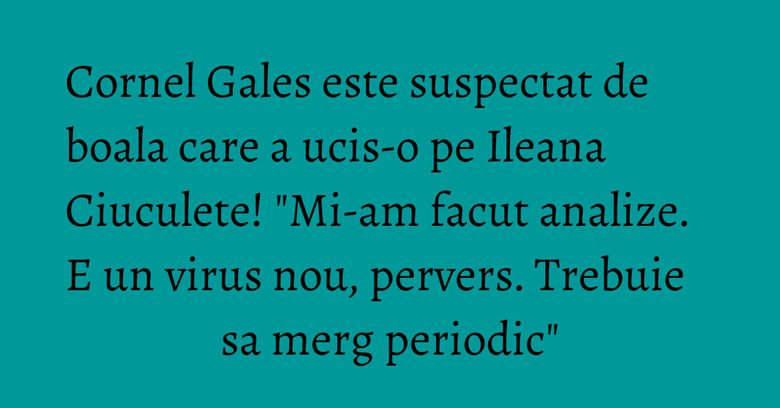 Cornel Gales este suspectat de boala care a ucis-o pe Ileana Ciuculete! "Mi-am facut analize. E un virus nou, pervers. Trebuie sa merg periodic" Cornel Gales este suspectat de boala care a ucis-o pe Ileana Ciuculete! "Mi-am facut analize. E un virus nou, pervers. Trebuie sa merg periodic"
