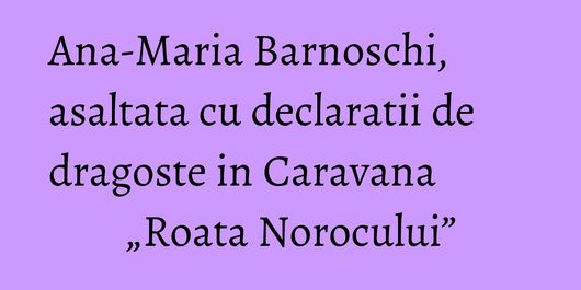 Ana-Maria Barnoschi, asaltata cu declaratii de dragoste in Caravana „Roata Norocului”