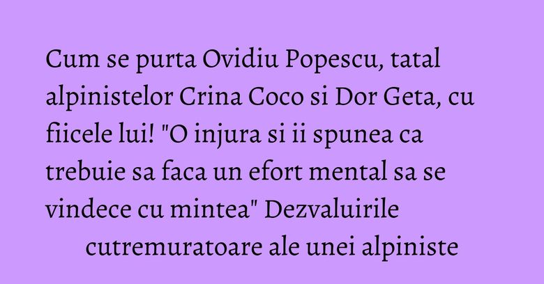 Cum se purta Ovidiu Popescu, tatal alpinistelor Crina Coco si Dor Geta, cu fiicele lui! "O injura si ii spunea ca trebuie sa faca un efort mental sa se vindece cu mintea" Dezvaluirile cutremuratoare ale unei alpiniste Crina Coco Popescu a fost desemnata cea mai tanara alpinista