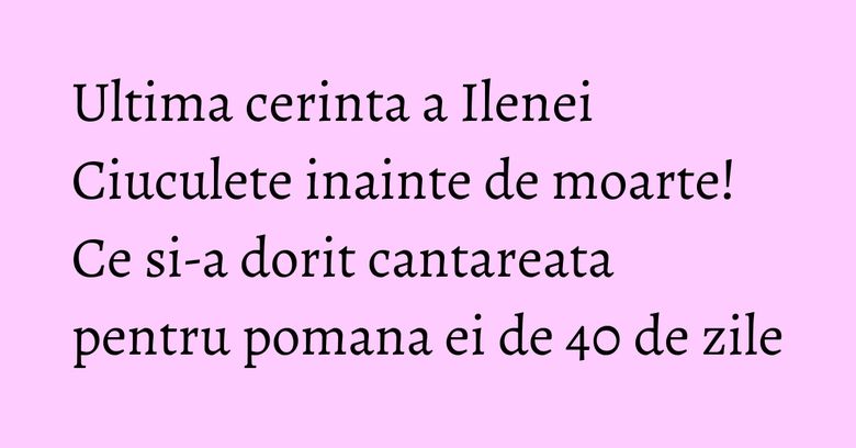 Ultima cerinta a Ilenei Ciuculete inainte de moarte! Ce si-a dorit cantareata pentru pomana ei de 40 de zile Ultima cerinta a Ilenei Ciuculete inainte de moarte! Ce si-a dorit cantareata pentru pomana ei de 40 de zile