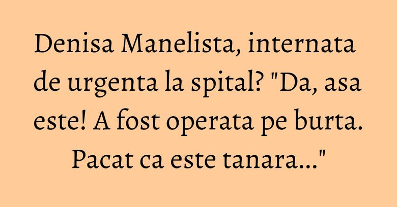 Denisa Manelista, internata de urgenta la spital? "Da, asa este! A fost operata pe burta. Pacat ca este tanara..." Denisa Manelista, internata de urgenta la spital? "Da, asa este! A fost operata pe burta. Pacat ca este tanara..."