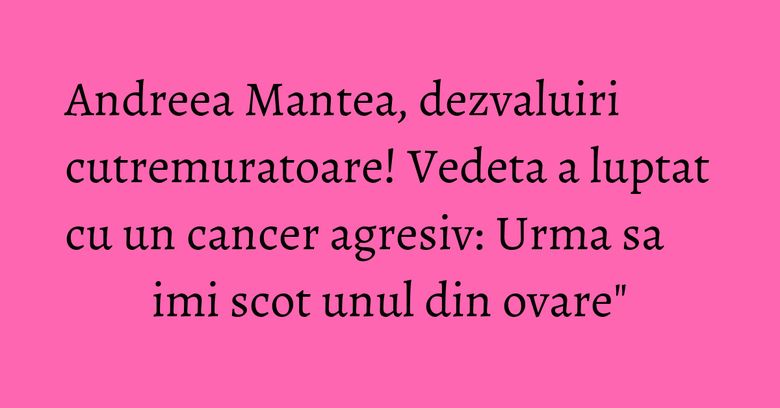 Andreea Mantea, dezvaluiri cutremuratoare! Vedeta a luptat cu un cancer agresiv: Urma sa imi scot unul din ovare" Andreea Mantea, dezvaluiri cutremuratoare! Vedeta a luptat cu un cancer agresiv: Urma sa imi scot unul din ovare"