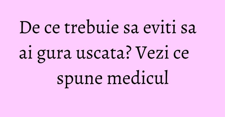 De ce trebuie sa eviti sa ai gura uscata? Vezi ce spune medicul De ce trebuie sa eviti sa ai gura uscata? Vezi ce spune medicul