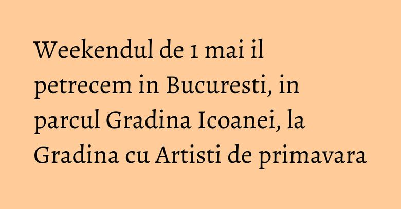 Weekendul de 1 mai il petrecem in Bucuresti, in parcul Gradina Icoanei, la Gradina cu Artisti de primavara Weekendul de 1 mai il petrecem in Bucuresti, in parcul Gradina Icoanei, la Gradina cu Artisti de primavara