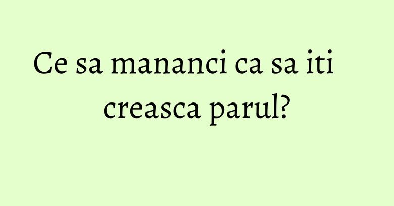 Ce sa mananci ca sa iti creasca parul?