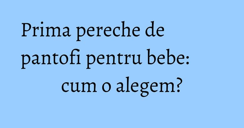 Prima pereche de pantofi pentru bebe: cum o alegem? Prima pereche de pantofi pentru bebe: cum o alegem?