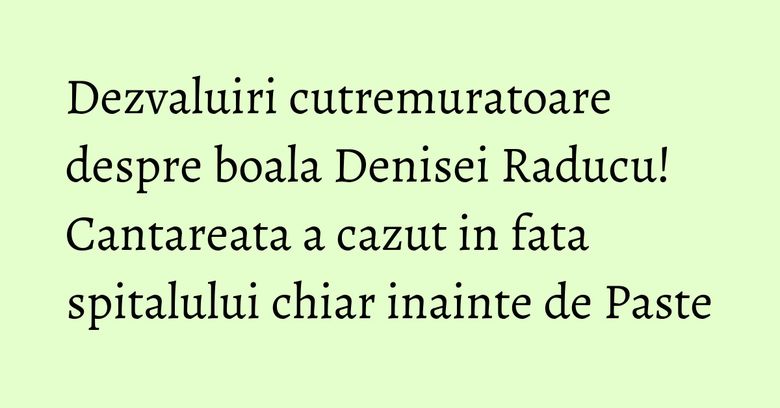 Dezvaluiri cutremuratoare despre boala Denisei Raducu! Cantareata a cazut in fata spitalului chiar inainte de Paste
