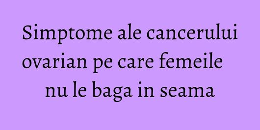 Simptome ale cancerului ovarian pe care femeile nu le baga in seama