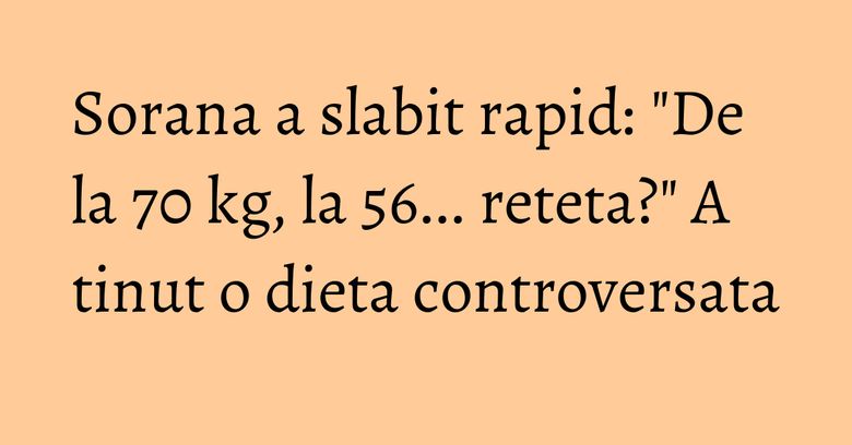 Sorana a slabit rapid: "De la 70 kg, la 56... reteta?" A tinut o dieta controversata Sorana a slabit rapid: "De la 70 kg, la 56... reteta?" A tinut o dieta controversata