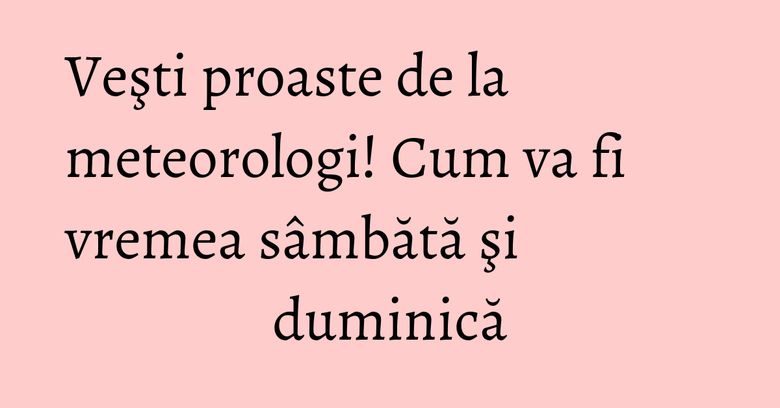 Veşti proaste de la meteorologi! Cum va fi vremea sâmbătă şi duminică Veşti proaste de la meteorologi! Cum va fi vremea sâmbătă şi duminică