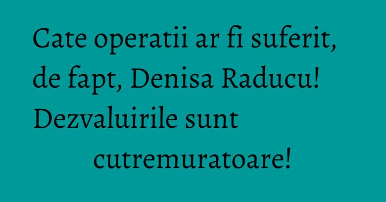 Cate operatii ar fi suferit, de fapt, Denisa Raducu! Dezvaluirile sunt cutremuratoare! Cate operatii ar fi suferit, de fapt, Denisa Raducu! Dezvaluirile sunt cutremuratoare!