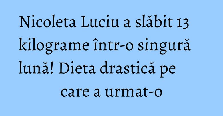 Nicoleta Luciu a slăbit 13 kilograme într-o singură lună! Dieta drastică pe care a urmat-o Nicoleta Luciu a slăbit 13 kilograme într-o singură lună! Dieta drastică pe care a urmat-o
