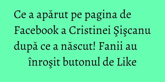 Ce a apărut pe pagina de Facebook a Cristinei Şişcanu după ce a născut! Fanii au înroşit butonul de Like
