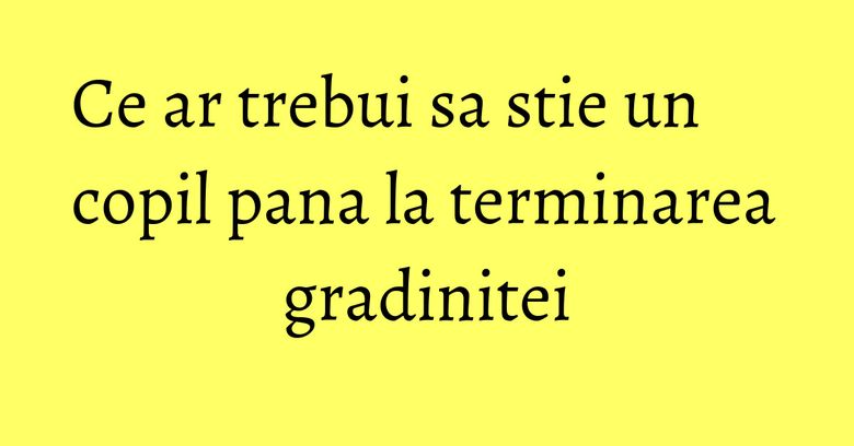 Ce ar trebui sa stie un copil pana la terminarea gradinitei Ce ar trebui sa stie un copil pana la terminarea gradinitei