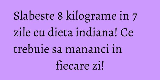Slabeste 8 kilograme in 7 zile cu dieta indiana! Ce trebuie sa mananci in fiecare zi!