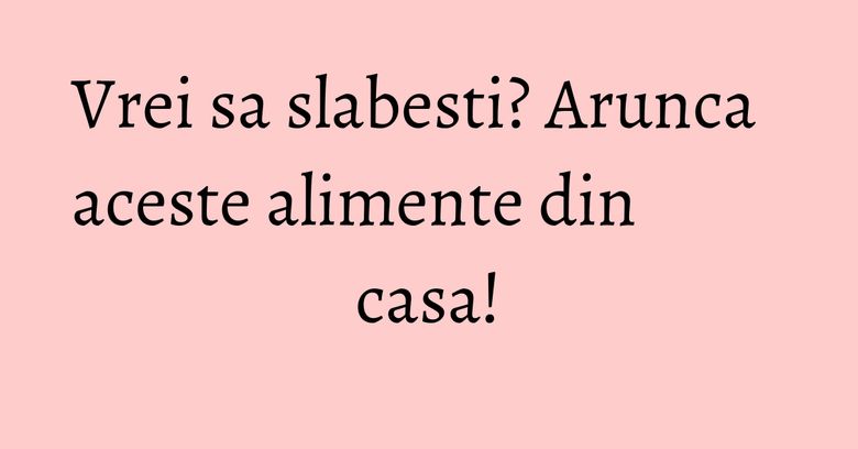 Vrei sa slabesti? Arunca aceste alimente din casa! Vrei sa slabesti? Arunca aceste alimente din casa!